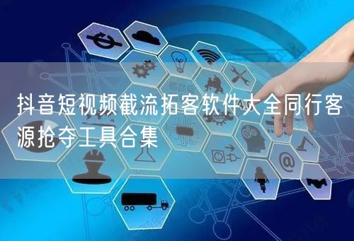 抖音短视频截流拓客软件大全同行客源抢夺工具合集