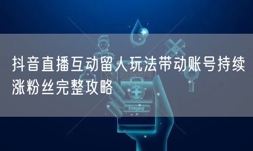 抖音直播互动留人玩法带动账号持续涨粉丝完整攻略