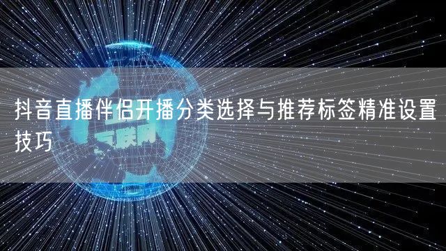 抖音直播伴侣开播分类选择与推荐标签精准设置技巧