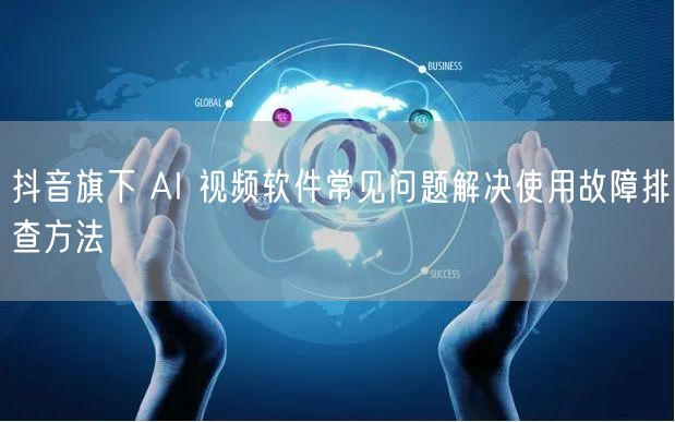 抖音旗下 AI 视频软件常见问题解决使用故障排查方法