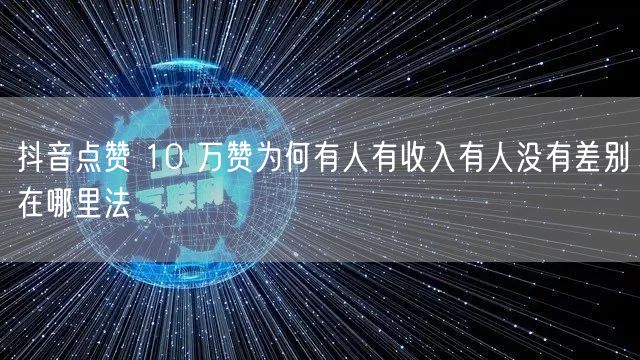 抖音点赞 10 万赞为何有人有收入有人没有差别在哪里法