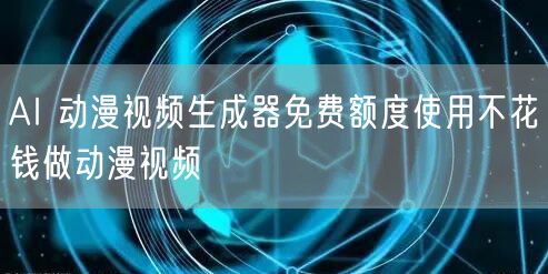AI 动漫视频生成器免费额度使用不花钱做动漫视频