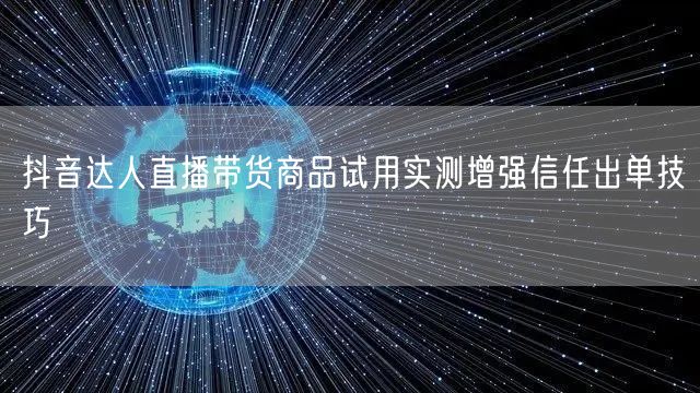 抖音达人直播带货商品试用实测增强信任出单技巧