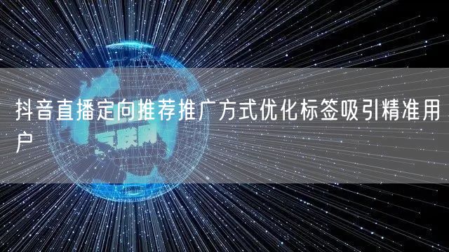 抖音直播定向推荐推广方式优化标签吸引精准用户