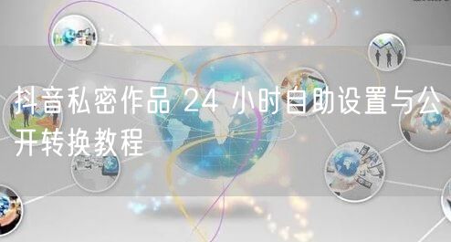 抖音私密作品 24 小时自助设置与公开转换教程