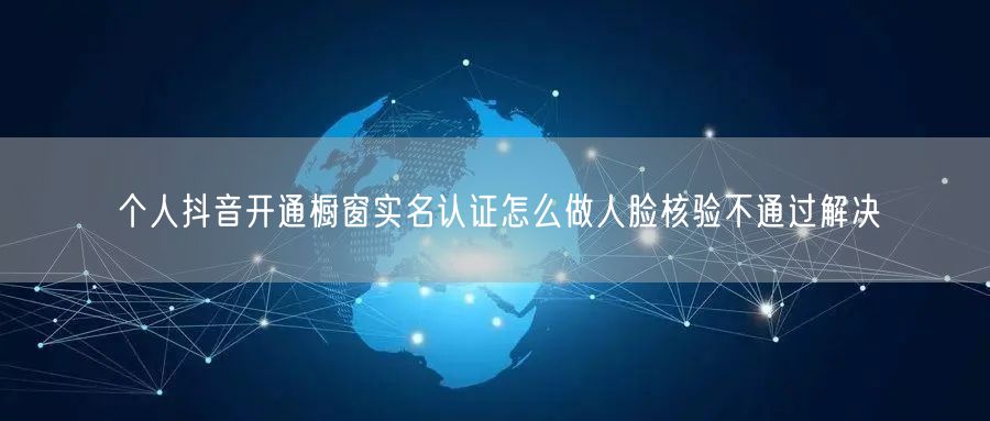 个人抖音开通橱窗实名认证怎么做人脸核验不通过解决