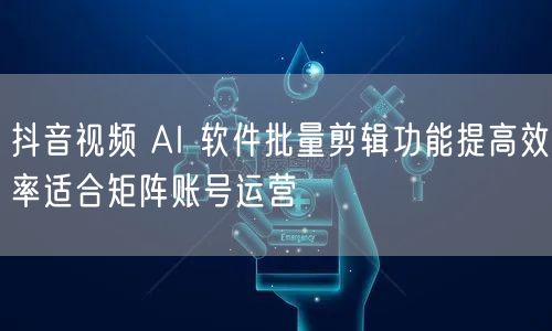 抖音视频 AI 软件批量剪辑功能提高效率适合矩阵账号运营