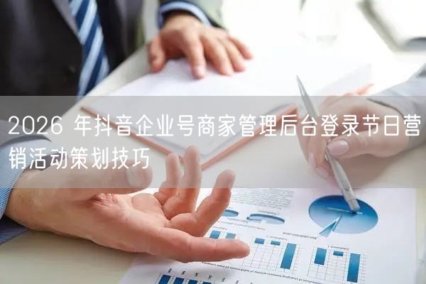 2026 年抖音企业号商家管理后台登录节日营销活动策划技巧