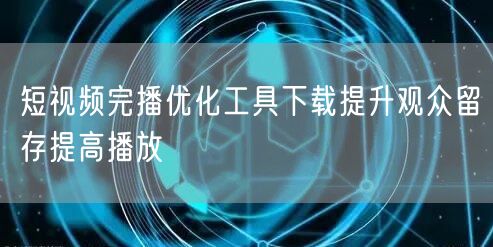 短视频完播优化工具下载提升观众留存提高播放