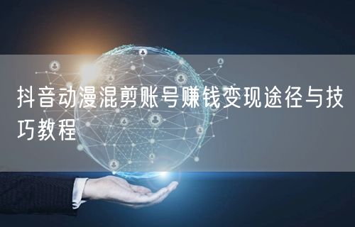 抖音动漫混剪账号赚钱变现途径与技巧教程