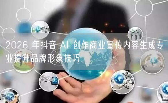 2026 年抖音 AI 创作商业宣传内容生成专业提升品牌形象技巧