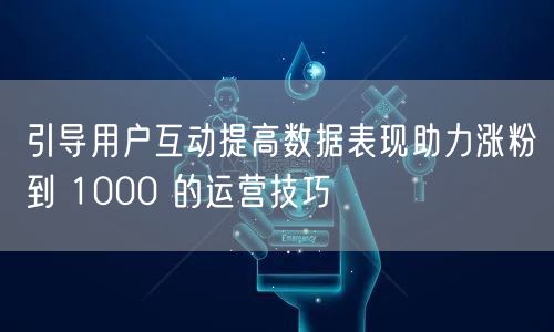 引导用户互动提高数据表现助力涨粉到 1000 的运营技巧
