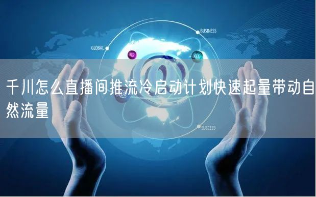 千川怎么直播间推流冷启动计划快速起量带动自然流量