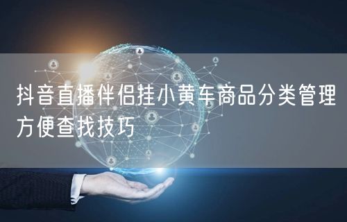 抖音直播伴侣挂小黄车商品分类管理方便查找技巧