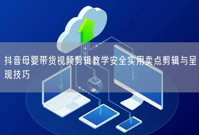 抖音母婴带货视频剪辑教学安全实用卖点剪辑与呈现技巧