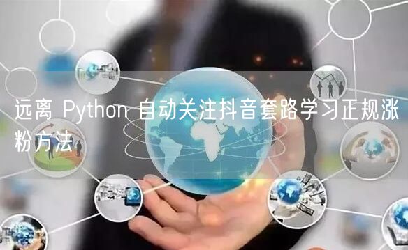 远离 Python 自动关注抖音套路学习正规涨粉方法