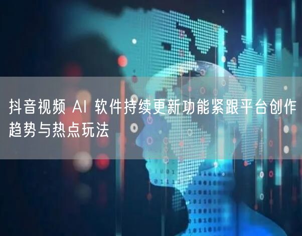 抖音视频 AI 软件持续更新功能紧跟平台创作趋势与热点玩法