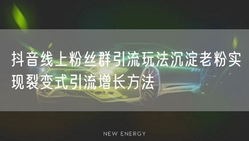 抖音线上粉丝群引流玩法沉淀老粉实现裂变式引流增长方法