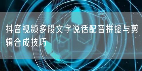 抖音视频多段文字说话配音拼接与剪辑合成技巧