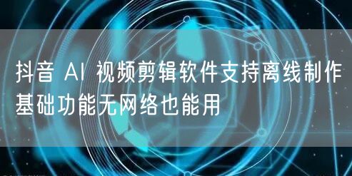 抖音 AI 视频剪辑软件支持离线制作基础功能无网络也能用