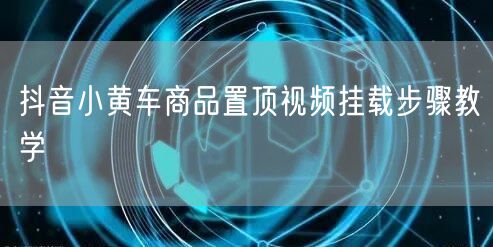 抖音小黄车商品置顶视频挂载步骤教学