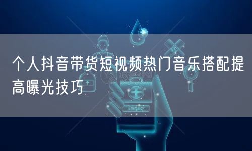 个人抖音带货短视频热门音乐搭配提高曝光技巧