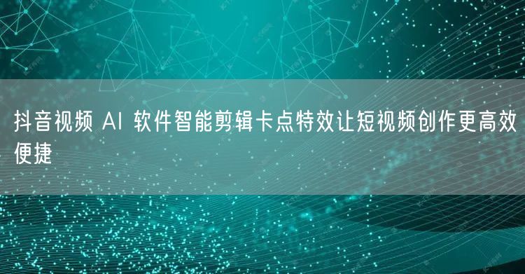 抖音视频 AI 软件智能剪辑卡点特效让短视频创作更高效便捷