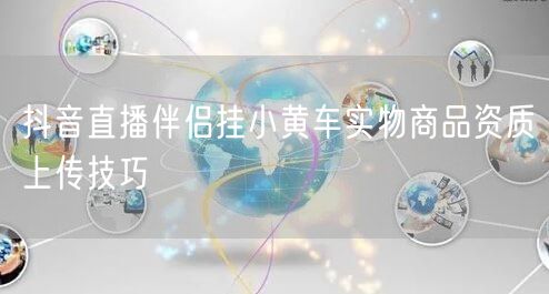 抖音直播伴侣挂小黄车实物商品资质上传技巧