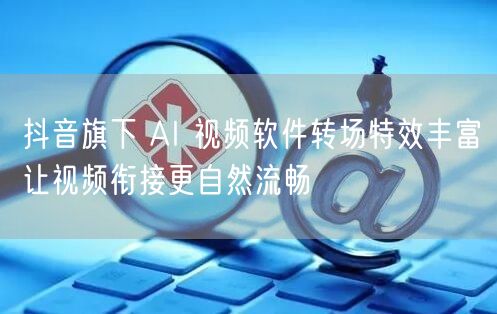 抖音旗下 AI 视频软件转场特效丰富让视频衔接更自然流畅