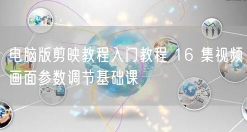 电脑版剪映教程入门教程 16 集视频画面参数调节基础课