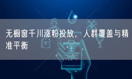 无橱窗千川涨粉投放，人群覆盖与精准平衡