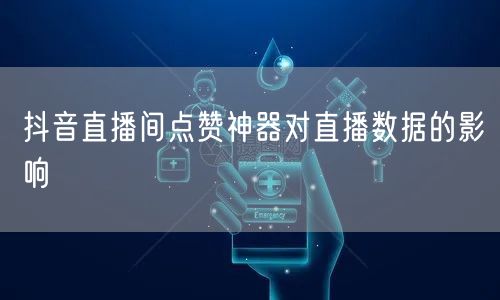 抖音直播间点赞神器对直播数据的影响