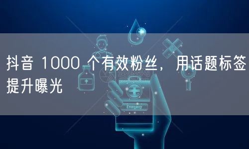 抖音 1000 个有效粉丝，用话题标签提升曝光