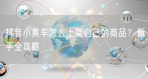 抖音小黄车怎么上架自己的商品？新手全攻略