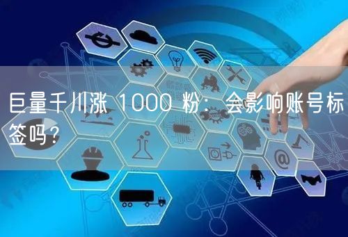 巨量千川涨 1000 粉：会影响账号标签吗？