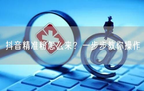 抖音精准粉怎么来？一步步教你操作