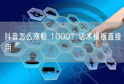 抖音怎么涨粉 1000？话术模板直接用