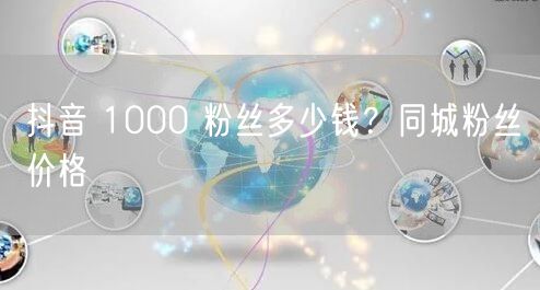 抖音 1000 粉丝多少钱？同城粉丝价格