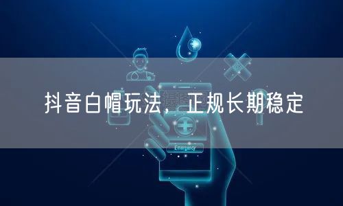 抖音白帽玩法，正规长期稳定