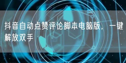 抖音自动点赞评论脚本电脑版，一键解放双手
