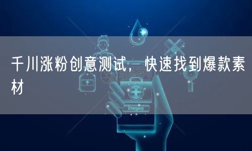 千川涨粉创意测试，快速找到爆款素材