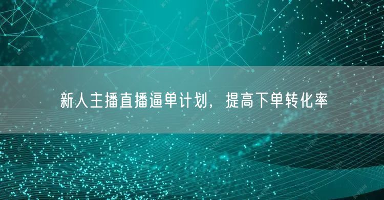 新人主播直播逼单计划，提高下单转化率