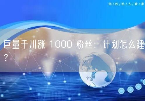 巨量千川涨 1000 粉丝：计划怎么建？
