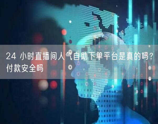 24 小时直播间人气自助下单平台是真的吗？付款安全吗