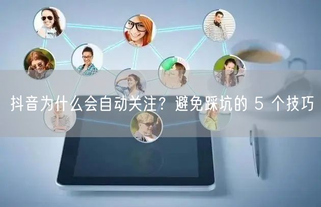抖音为什么会自动关注？避免踩坑的 5 个技巧