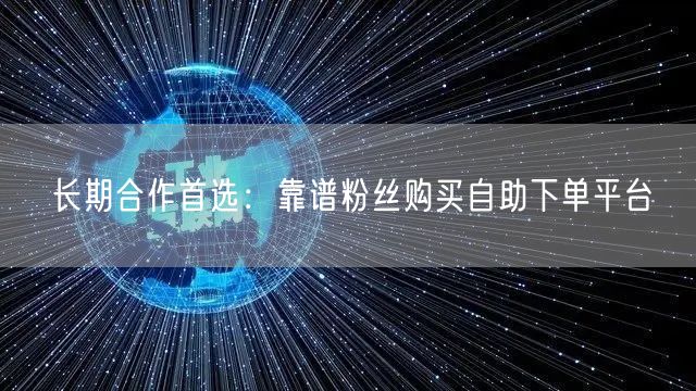 长期合作首选：靠谱粉丝购买自助下单平台