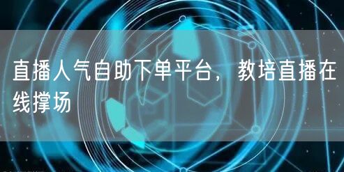 直播人气自助下单平台，教培直播在线撑场