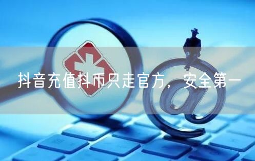 抖音充值抖币只走官方，安全第一