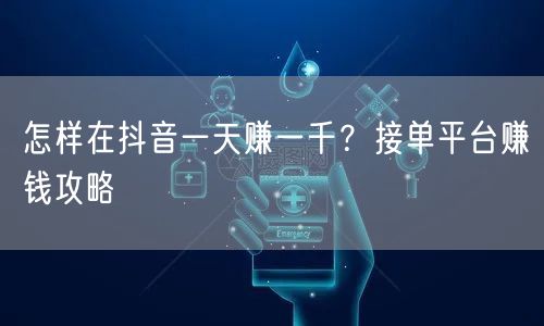 怎样在抖音一天赚一千？接单平台赚钱攻略