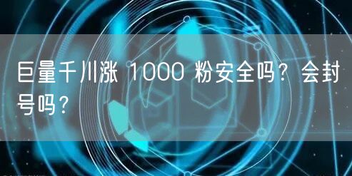 巨量千川涨 1000 粉安全吗？会封号吗？